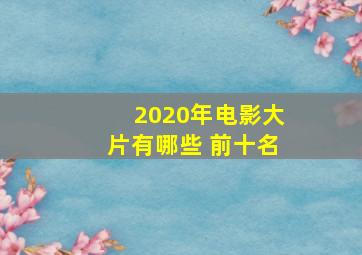 2020年电影大片有哪些 前十名